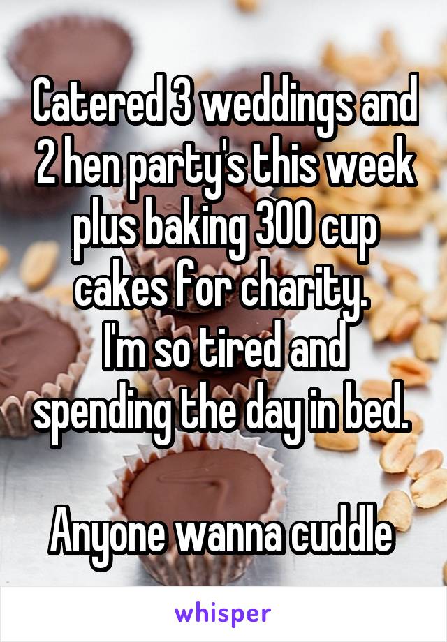 Catered 3 weddings and 2 hen party's this week plus baking 300 cup cakes for charity. 
I'm so tired and spending the day in bed. 

Anyone wanna cuddle 