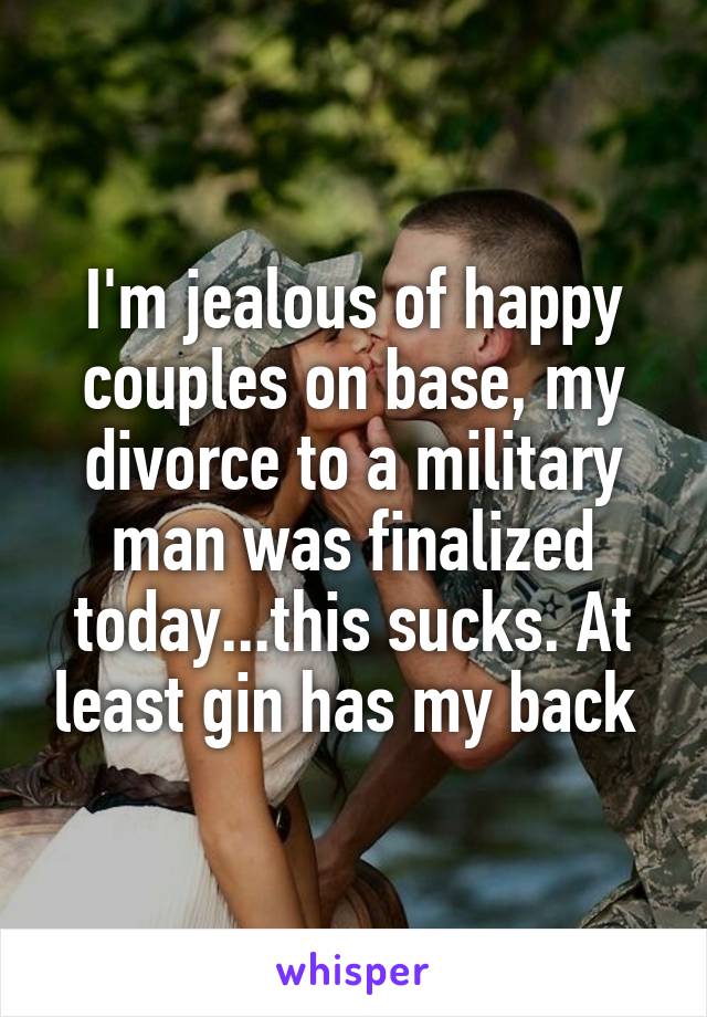 I'm jealous of happy couples on base, my divorce to a military man was finalized today...this sucks. At least gin has my back 