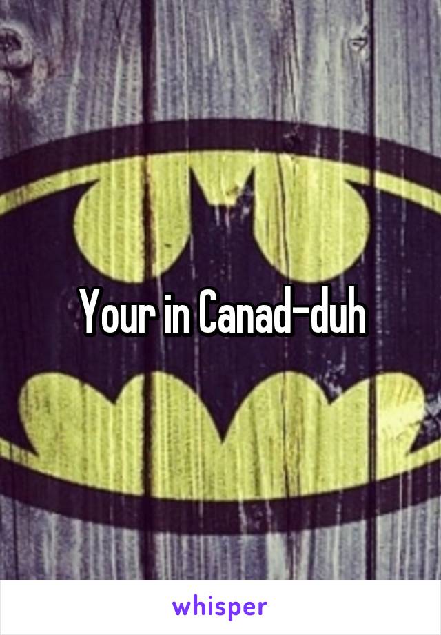 Your in Canad-duh