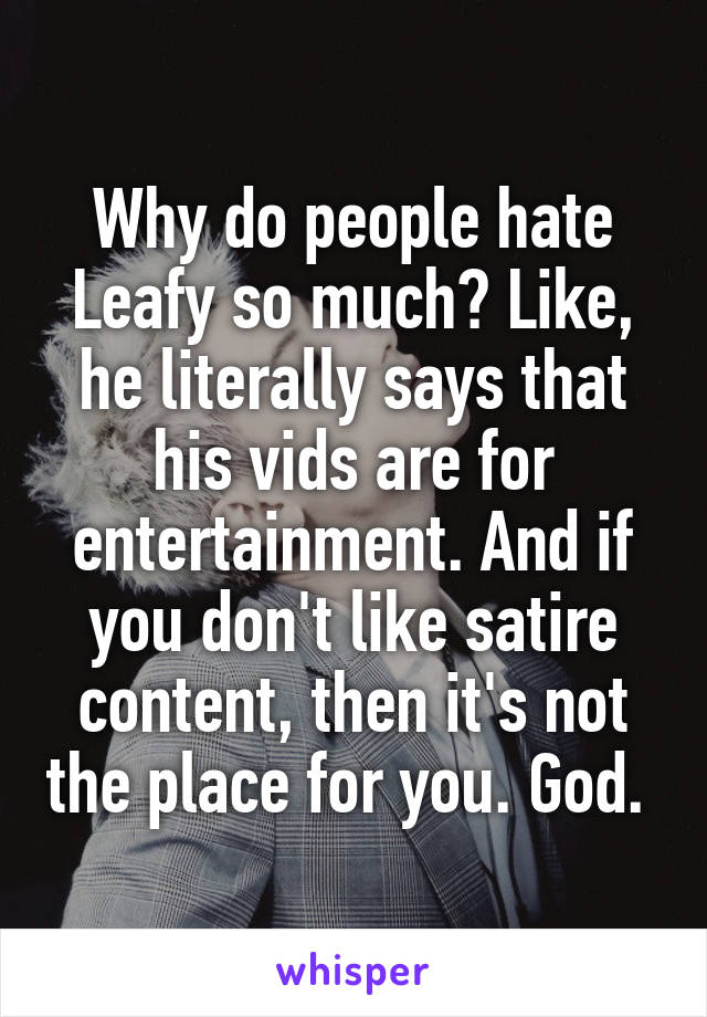 Why do people hate Leafy so much? Like, he literally says that his vids are for entertainment. And if you don't like satire content, then it's not the place for you. God. 