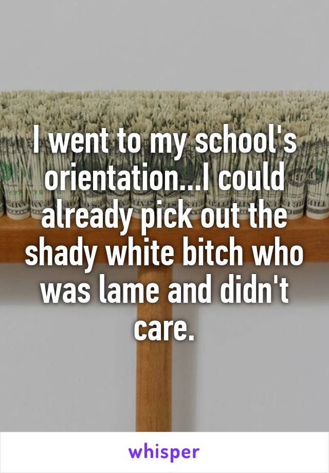 I went to my school's orientation...I could already pick out the shady white bitch who was lame and didn't care.