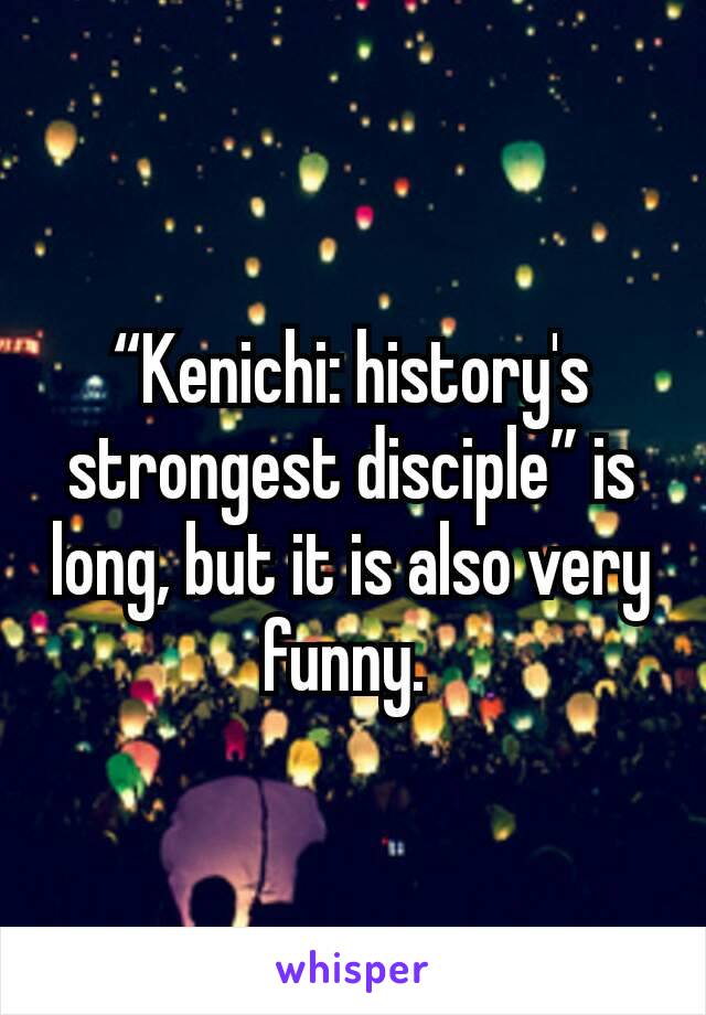 “Kenichi: history's strongest disciple” is long, but it is also very funny. 