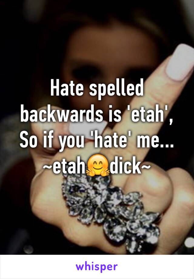 Hate spelled backwards is 'etah', 
So if you 'hate' me...
~etah🤗dick~