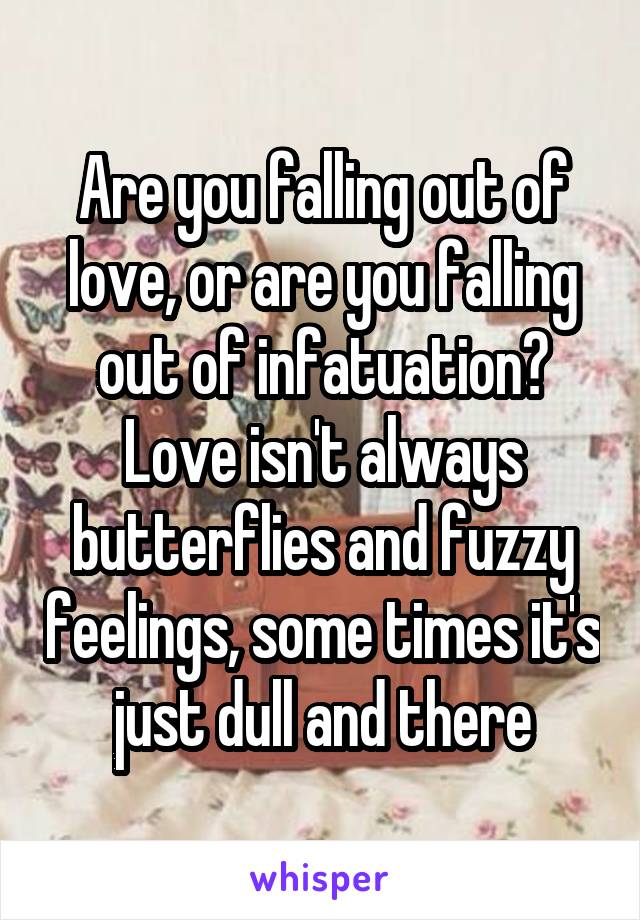 Are you falling out of love, or are you falling out of infatuation? Love isn't always butterflies and fuzzy feelings, some times it's just dull and there