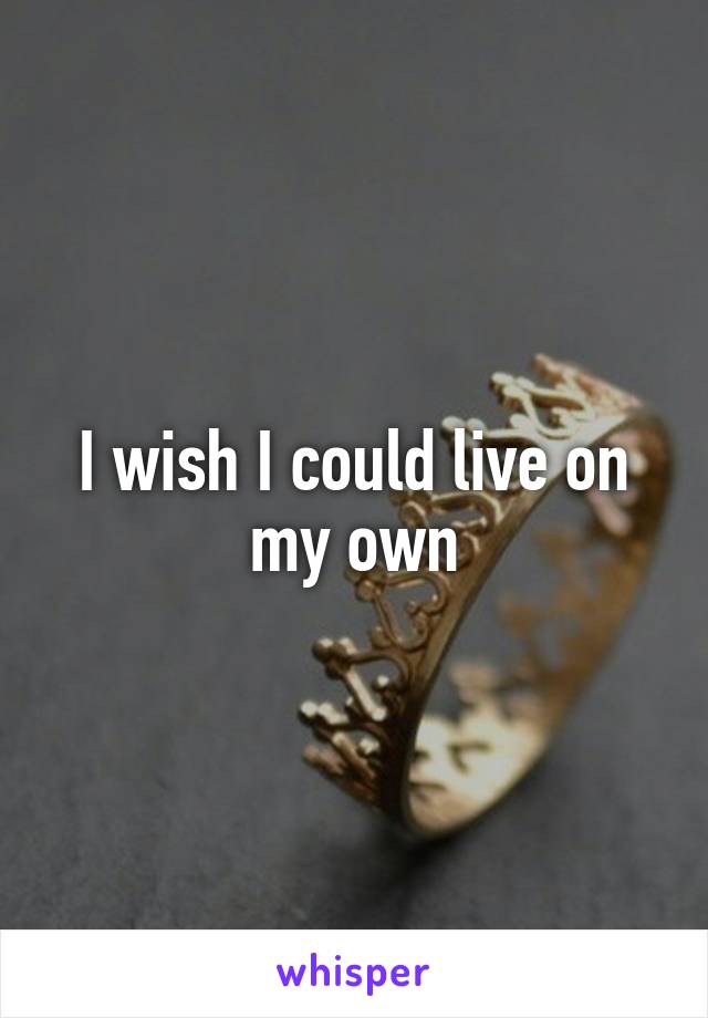 I wish I could live on my own