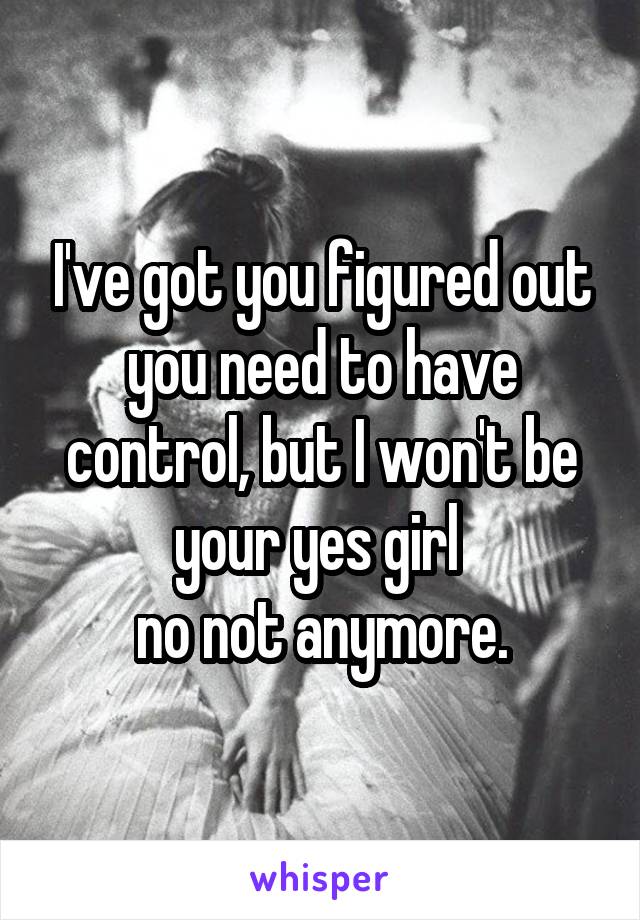 I've got you figured out you need to have control, but I won't be your yes girl 
no not anymore.