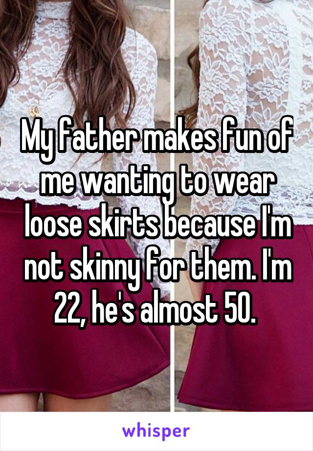 My father makes fun of me wanting to wear loose skirts because I'm not skinny for them. I'm 22, he's almost 50. 