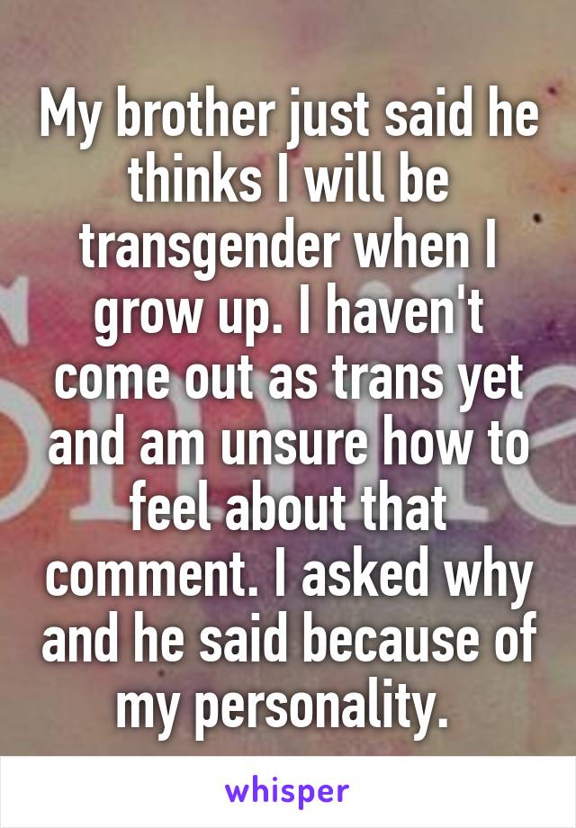 My brother just said he thinks I will be transgender when I grow up. I haven't come out as trans yet and am unsure how to feel about that comment. I asked why and he said because of my personality. 