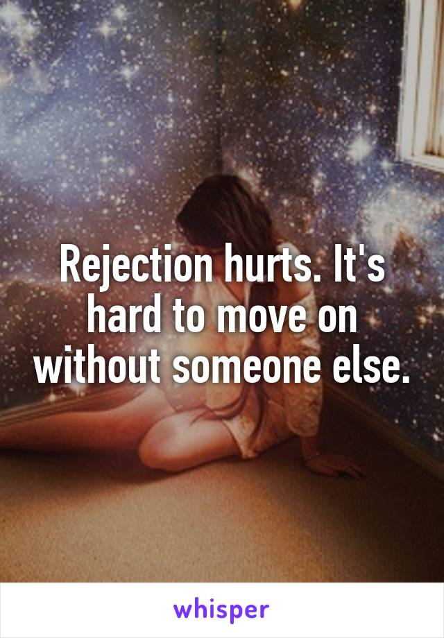 Rejection hurts. It's hard to move on without someone else.