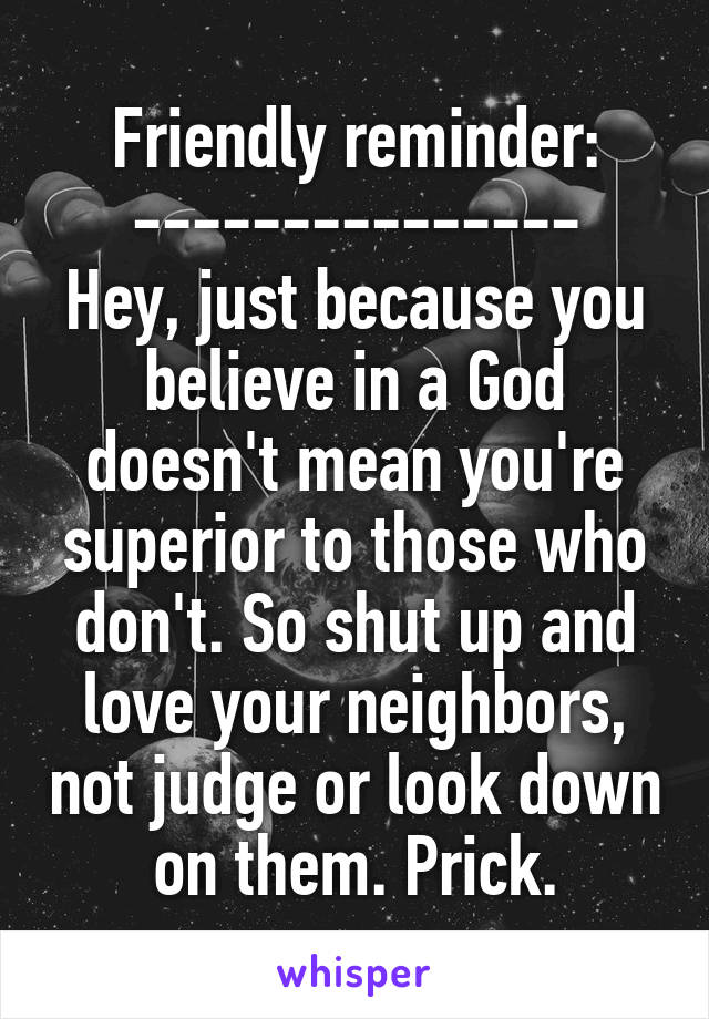 Friendly reminder:
---------------
Hey, just because you believe in a God doesn't mean you're superior to those who don't. So shut up and love your neighbors, not judge or look down on them. Prick.