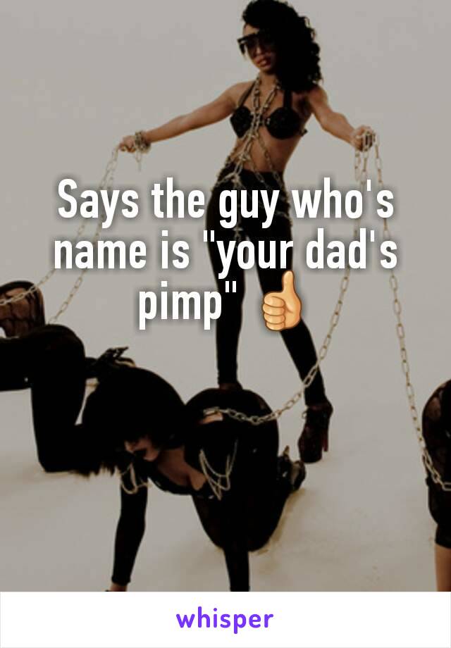 Says the guy who's name is "your dad's pimp" 👍