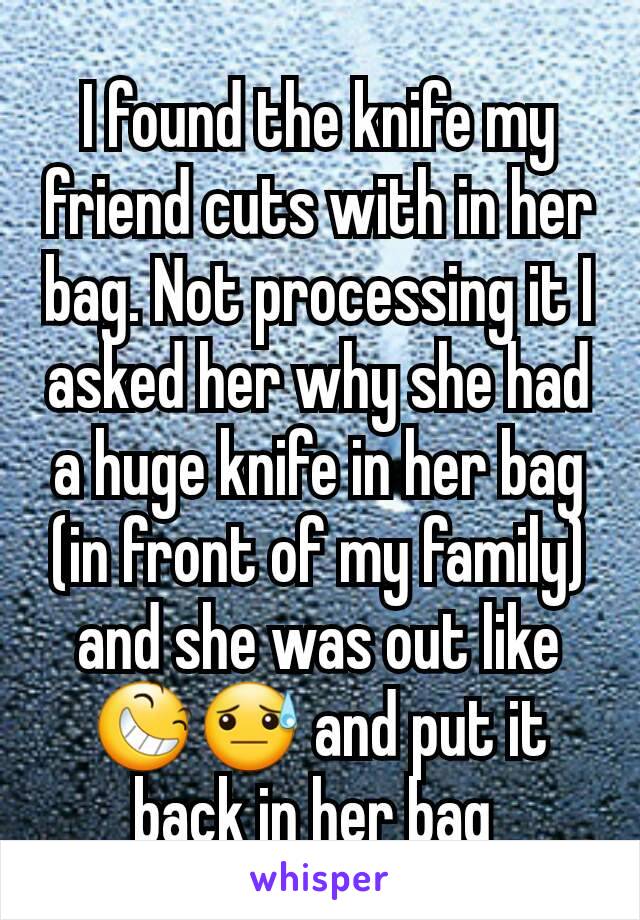 I found the knife my friend cuts with in her bag. Not processing it I asked her why she had a huge knife in her bag (in front of my family) and she was out like 😆😓 and put it back in her bag 