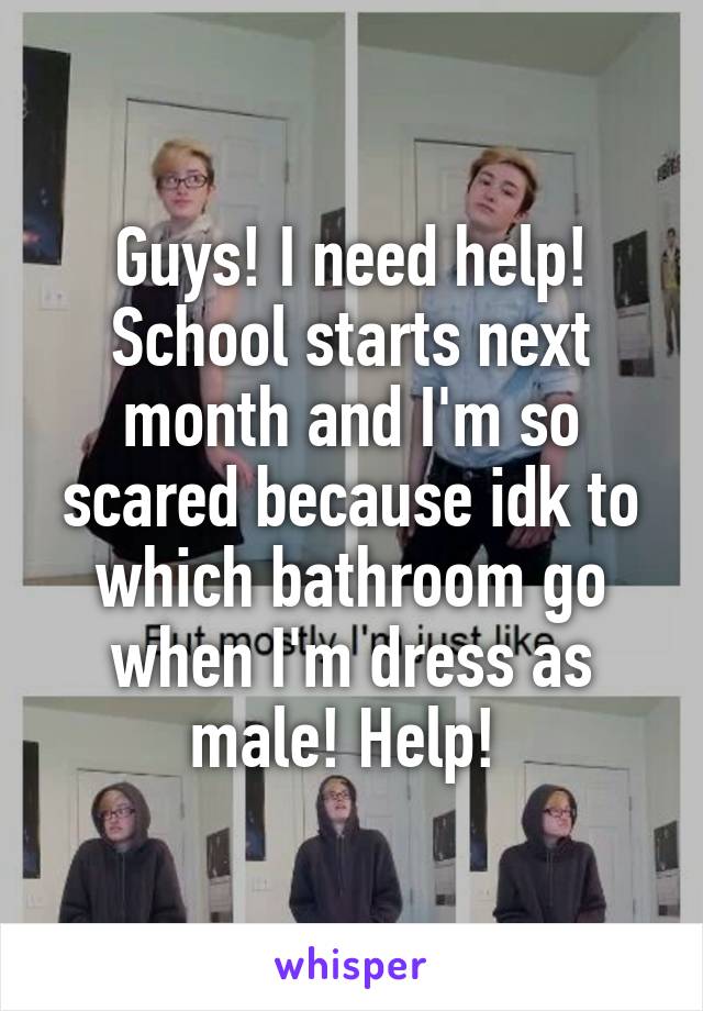 Guys! I need help! School starts next month and I'm so scared because idk to which bathroom go when I'm dress as male! Help! 