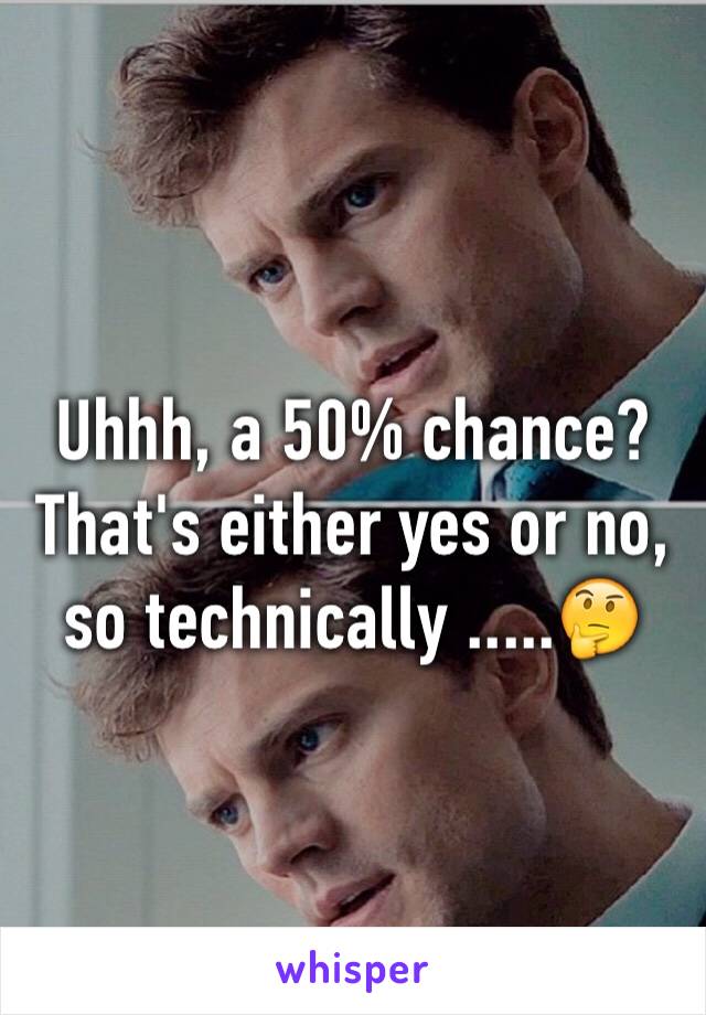 Uhhh, a 50% chance? That's either yes or no, so technically .....🤔