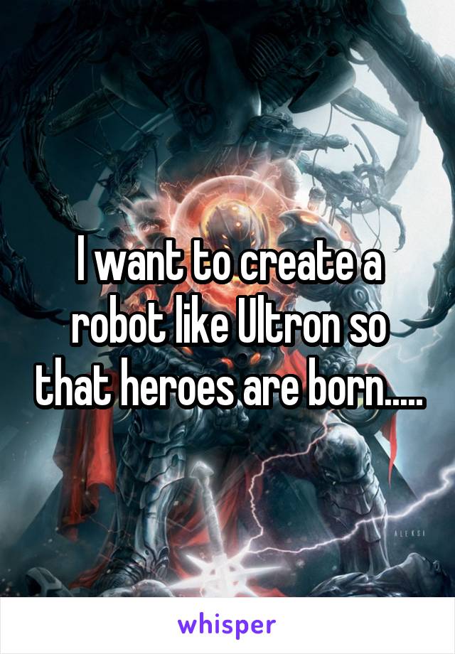 I want to create a robot like Ultron so that heroes are born.....