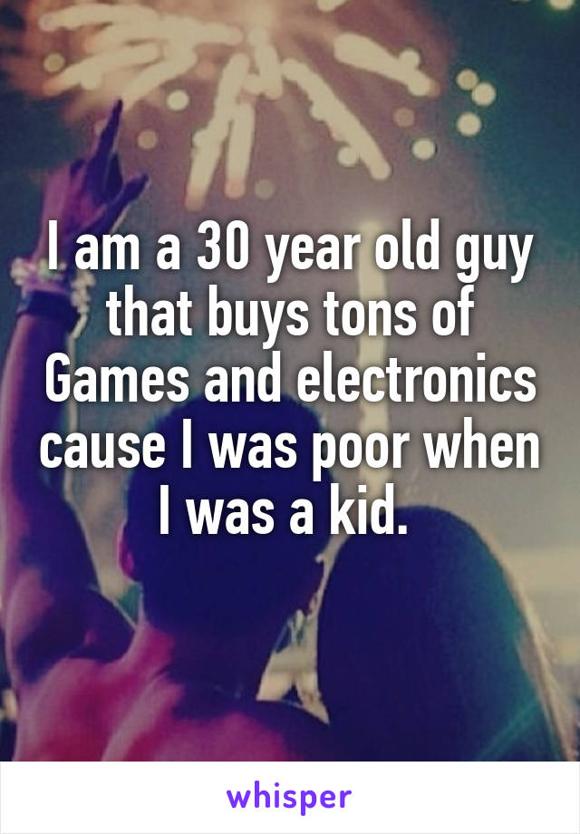 I am a 30 year old guy that buys tons of Games and electronics cause I was poor when I was a kid. 
