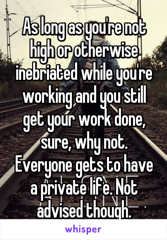 As long as you're not high or otherwise inebriated while you're working and you still get your work done, sure, why not. Everyone gets to have a private life. Not advised though.