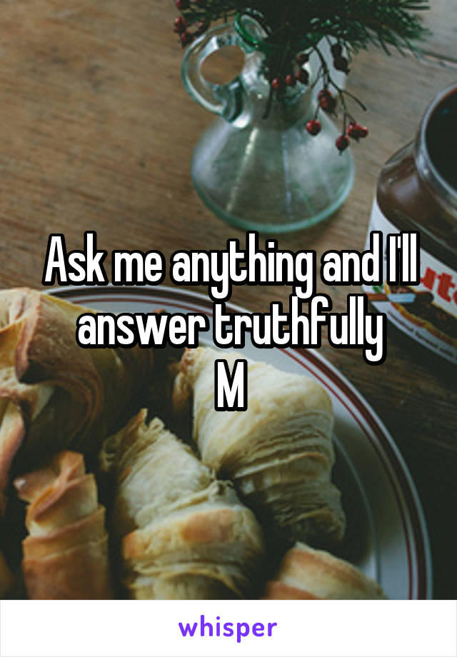 Ask me anything and I'll answer truthfully
M