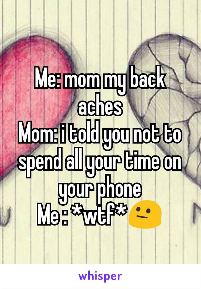 Me: mom my back aches
Mom: i told you not to spend all your time on your phone
Me : *wtf*😐