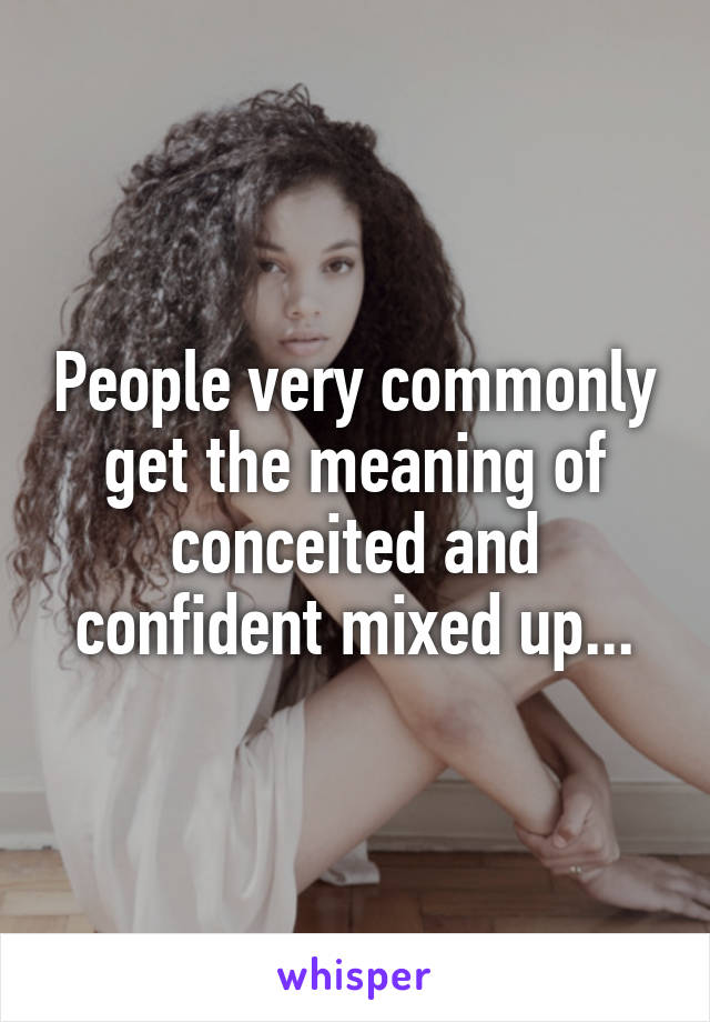 People very commonly get the meaning of conceited and confident mixed up...