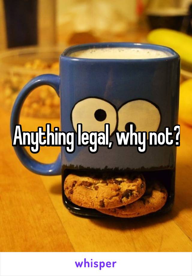 Anything legal, why not?