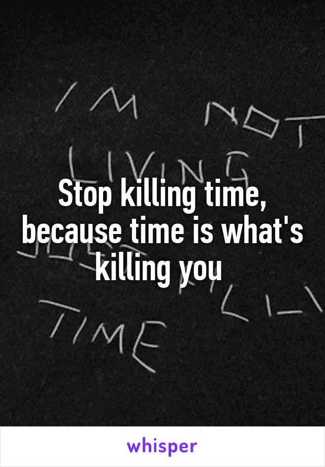 Stop killing time, because time is what's killing you 