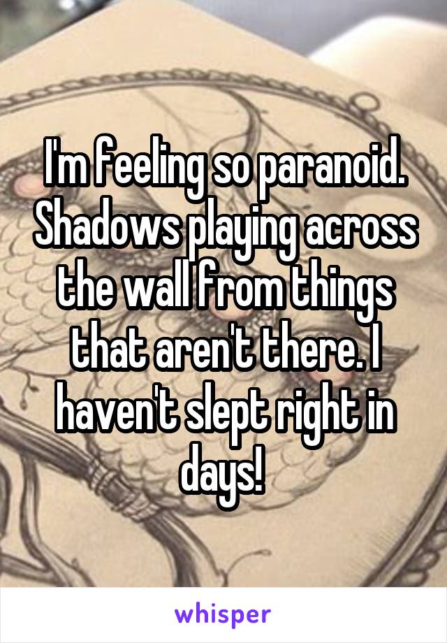 I'm feeling so paranoid. Shadows playing across the wall from things that aren't there. I haven't slept right in days! 