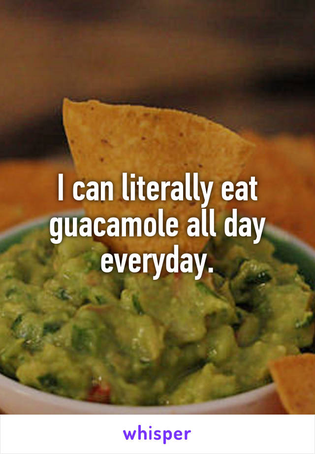 I can literally eat guacamole all day everyday.