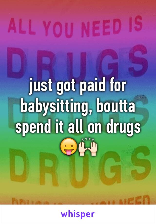 just got paid for babysitting, boutta spend it all on drugs 😛🙌🏻