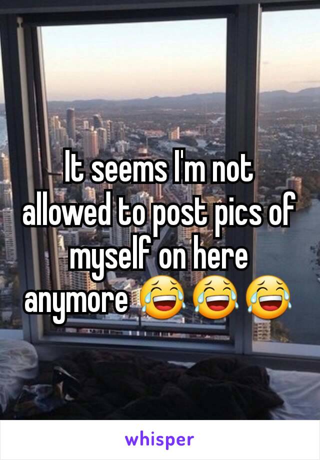 It seems I'm not allowed to post pics of myself on here anymore 😂😂😂