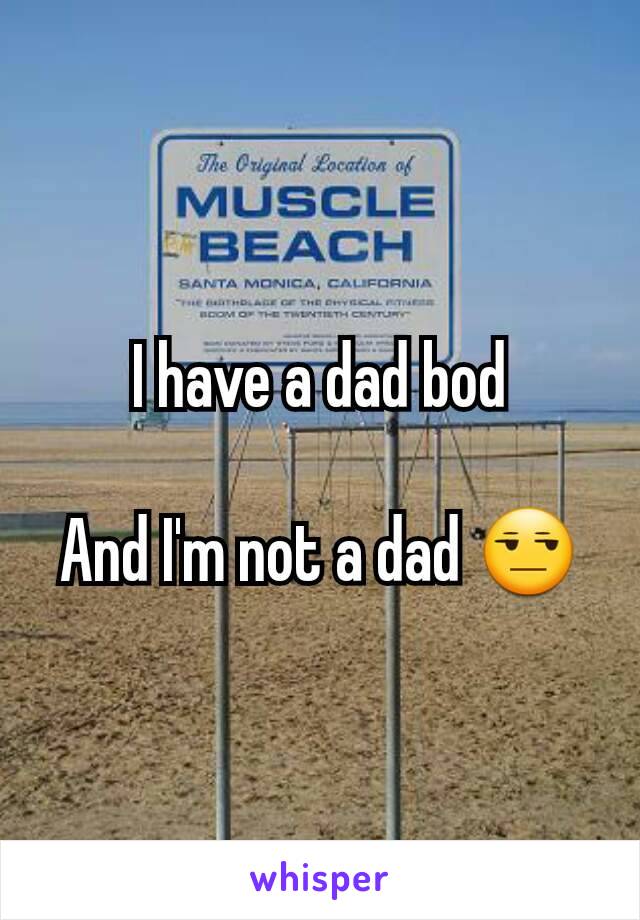 I have a dad bod

And I'm not a dad 😒