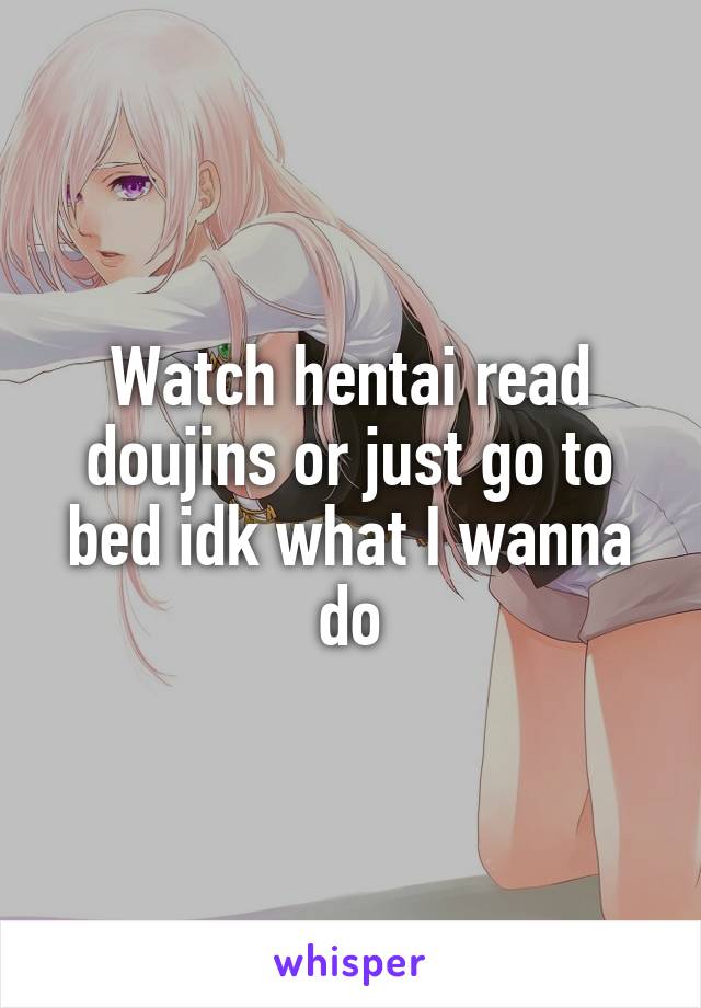 Watch hentai read doujins or just go to bed idk what I wanna do