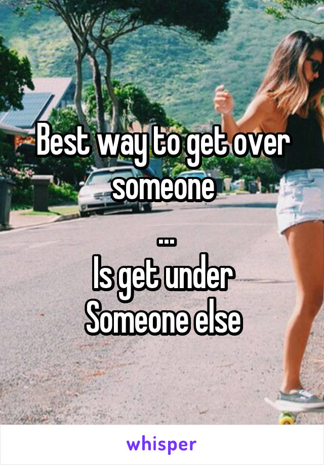 Best way to get over someone
 ...
Is get under
Someone else