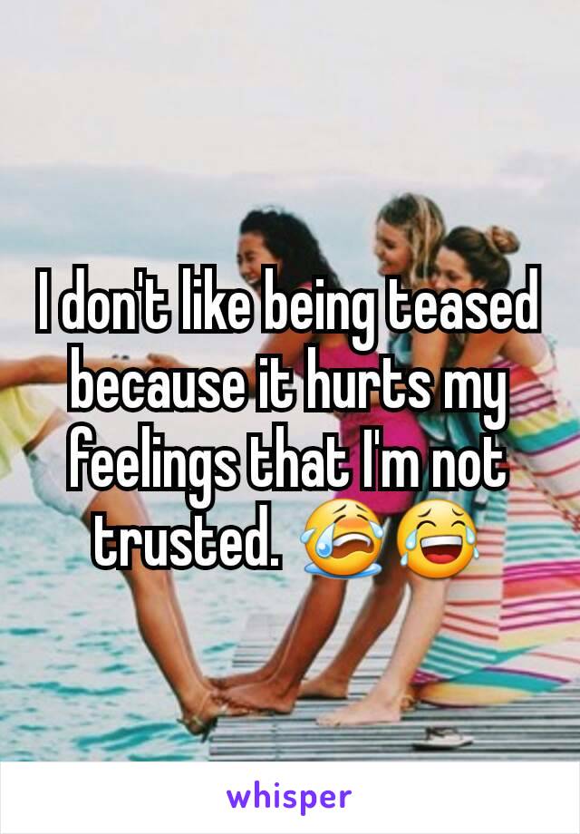 I don't like being teased because it hurts my feelings that I'm not trusted. 😭😂