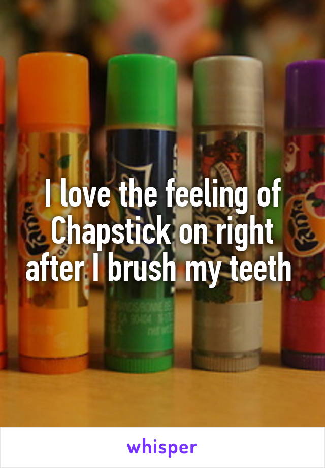 I love the feeling of Chapstick on right after I brush my teeth 