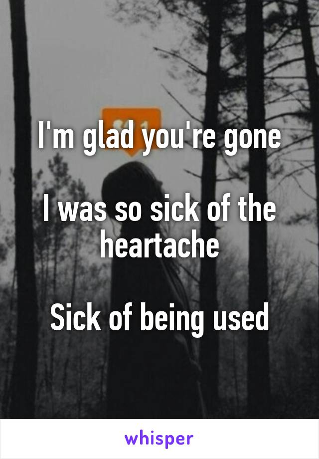 I'm glad you're gone

I was so sick of the heartache

Sick of being used