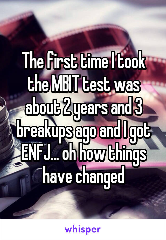 The first time I took the MBIT test was about 2 years and 3 breakups ago and I got ENFJ... oh how things have changed