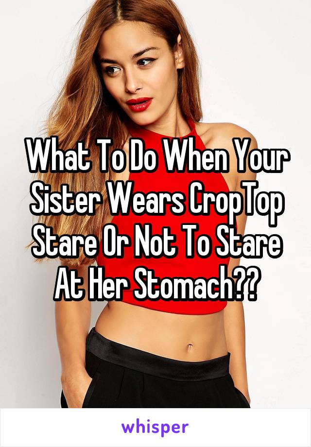 What To Do When Your Sister Wears CropTop
Stare Or Not To Stare At Her Stomach??