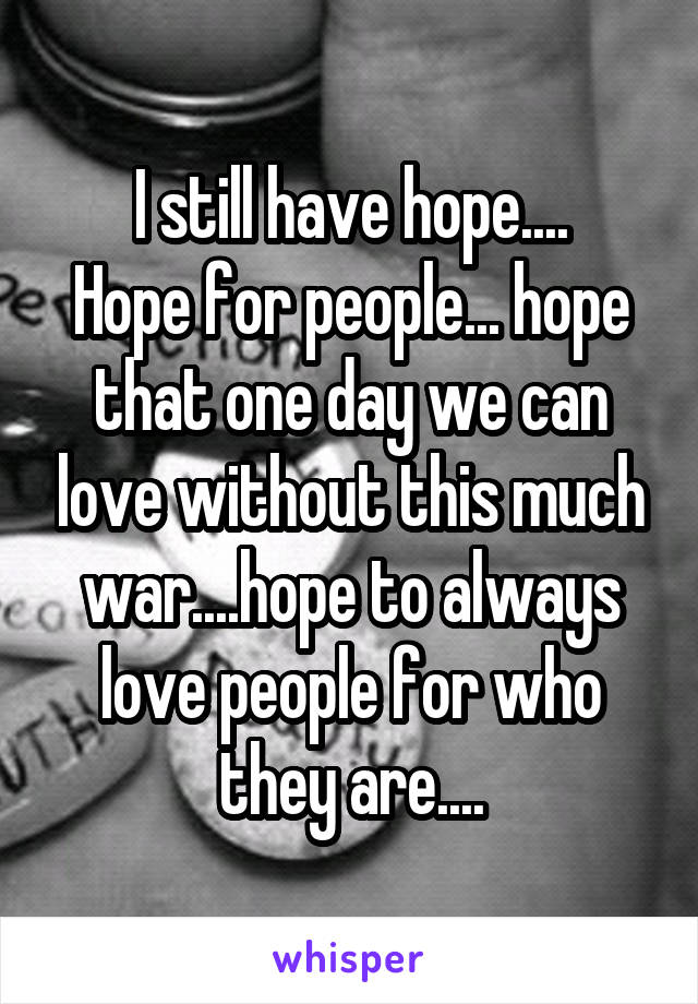 I still have hope....
Hope for people... hope that one day we can love without this much war....hope to always love people for who they are....