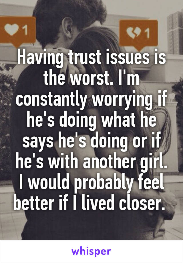 Having trust issues is the worst. I'm constantly worrying if he's doing what he says he's doing or if he's with another girl.
I would probably feel better if I lived closer. 