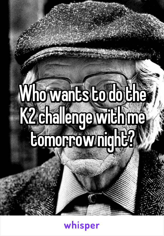 Who wants to do the K2 challenge with me tomorrow night?