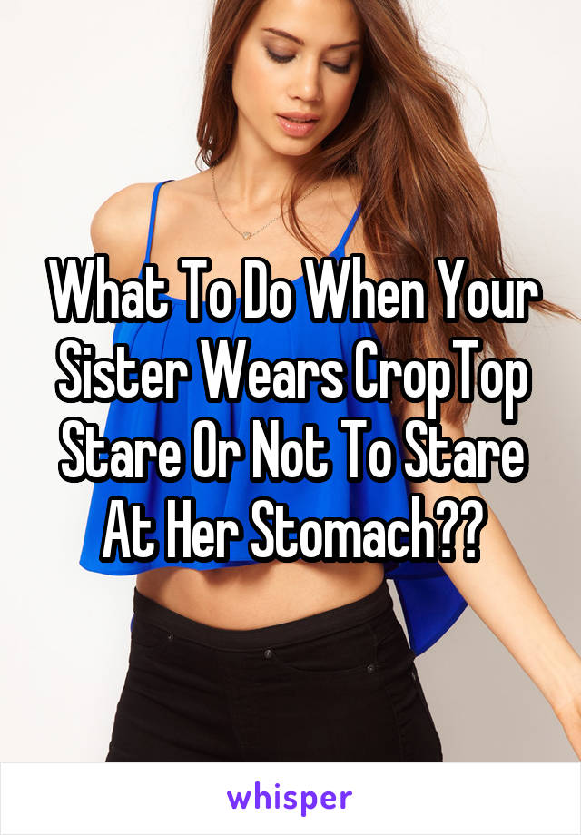 What To Do When Your Sister Wears CropTop
Stare Or Not To Stare At Her Stomach??