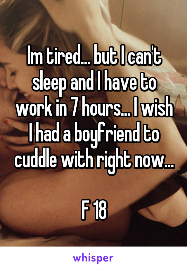 Im tired... but I can't sleep and I have to work in 7 hours... I wish I had a boyfriend to cuddle with right now...

F 18