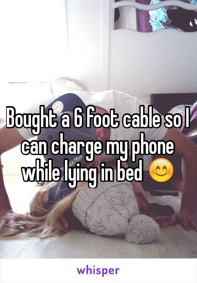 Bought a 6 foot cable so I can charge my phone while lying in bed 😊