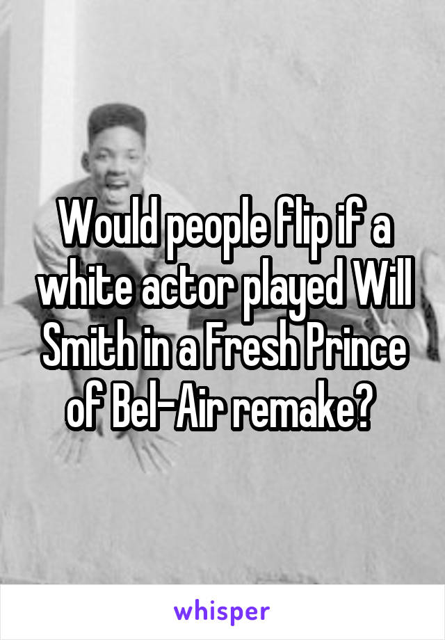 Would people flip if a white actor played Will Smith in a Fresh Prince of Bel-Air remake? 