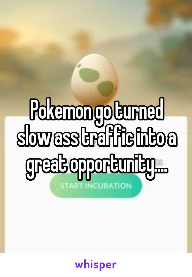 Pokemon go turned slow ass traffic into a great opportunity....