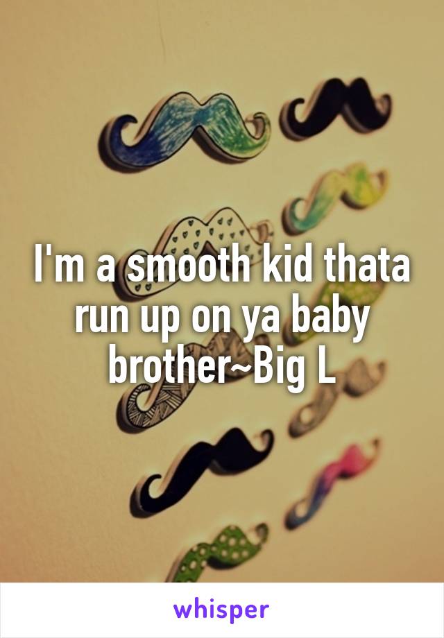 I'm a smooth kid thata run up on ya baby brother~Big L