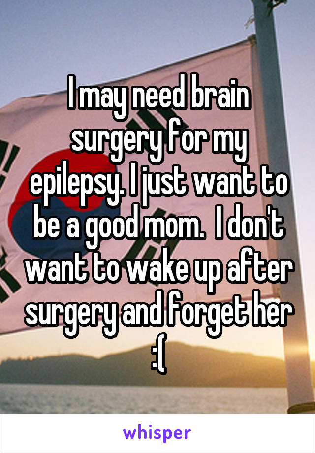 I may need brain surgery for my epilepsy. I just want to be a good mom.  I don't want to wake up after surgery and forget her :(