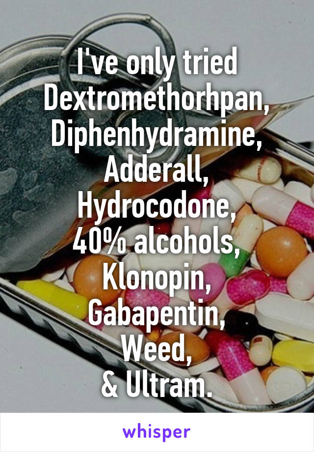 I've only tried Dextromethorhpan,
Diphenhydramine,
Adderall,
Hydrocodone,
40% alcohols,
Klonopin,
Gabapentin,
Weed,
& Ultram.