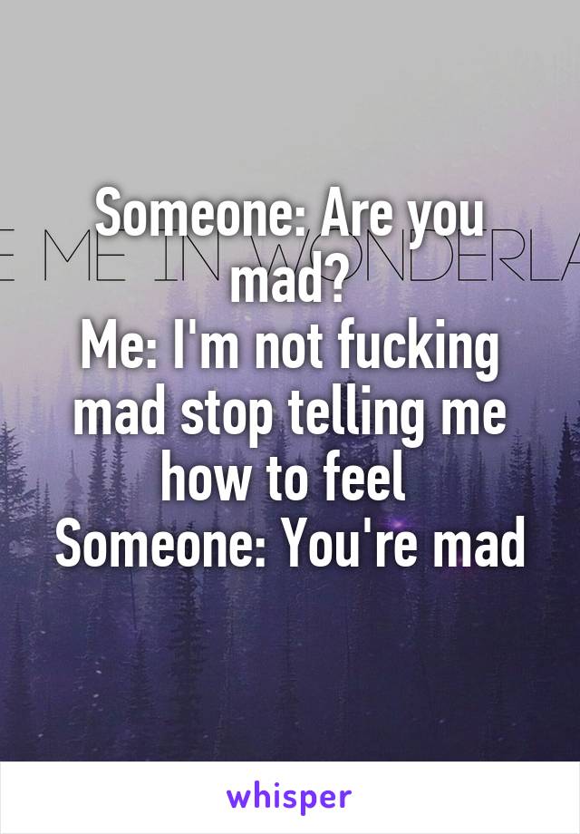 Someone: Are you mad?
Me: I'm not fucking mad stop telling me how to feel 
Someone: You're mad 